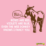 Roses are red, violets are blue, Even the wee donkey Knows I fancy you.